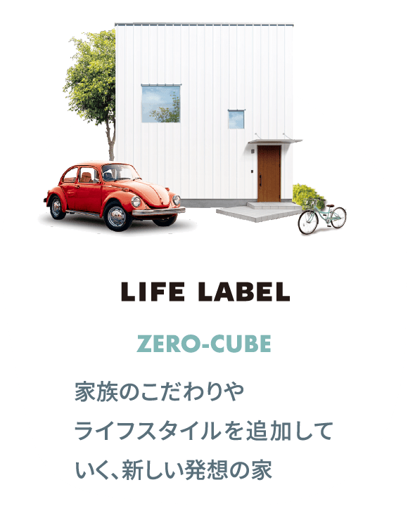 LIFE LABEL / ZERO-CUBE 家族のこだわりやライフスタイルを追加していく、新しい発想の家
